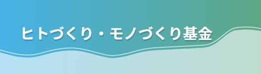 ヒトづくり・モノづくり基金